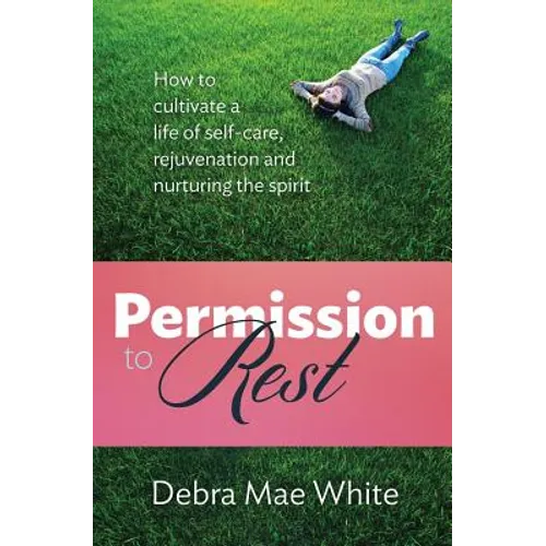 Permission to Rest: How to Cultivate Life of Self-Care, Rejuvination, and Nurturing the Spirit