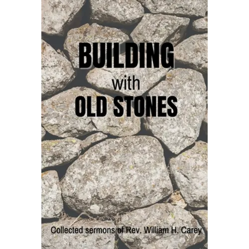 Building With Old Stones: Collected Sermons of Rev. William H. Carey