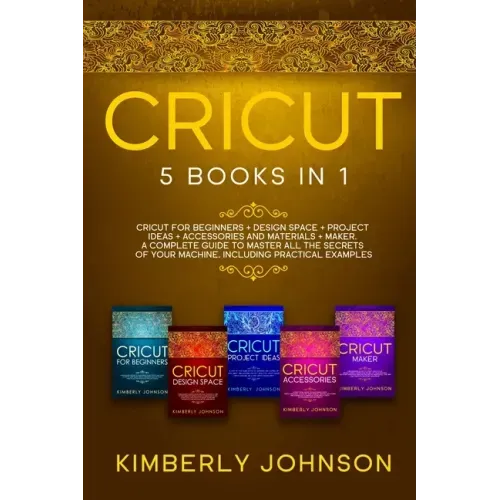 Cricut: 5 Books in 1: Cricut for Beginners, Cricut Design Space, Cricut Maker, Project Ideas and Accessories. A Complete Guide