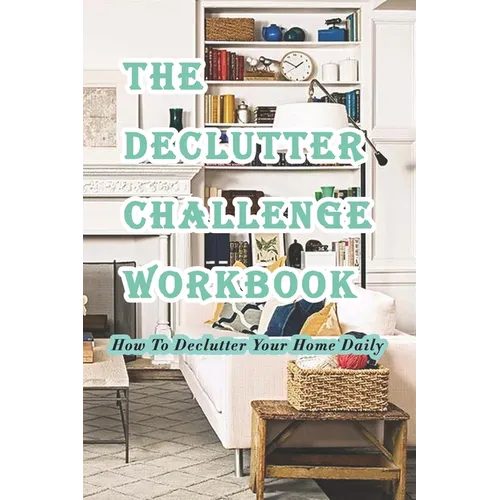 The Declutter Challenge Workbook: How To Declutter Your Home Daily: Getting your Home Organized in Some Simple Steps