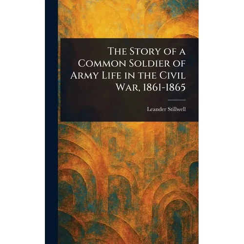 The Story of a Common Soldier of Army Life in the Civil War, 1861-1865