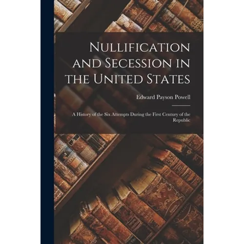Nullification and Secession in the United States: a History of the Six Attempts During the First Century of the Republic