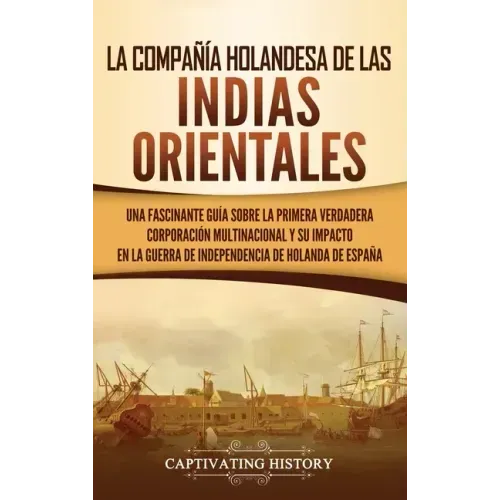 La Compañía Holandesa de las Indias Orientales: Una fascinante guía sobre la primera verdadera corporación multinacional y su impacto en la guerra de
