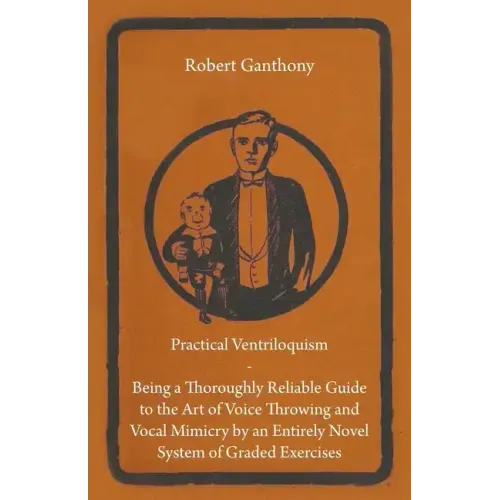 Practical Ventriloquism - Being a Thoroughly Reliable Guide to the Art of Voice Throwing and Vocal Mimicry by an Entirely Novel System of Graded Exerc