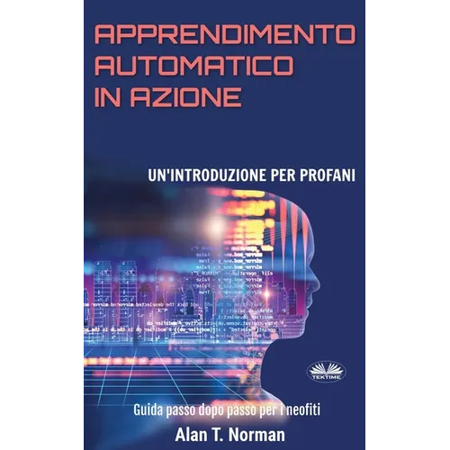 Apprendimento Automatico in Azione: Un'introduzione Per Profani. Guida passo dopo per neofiti