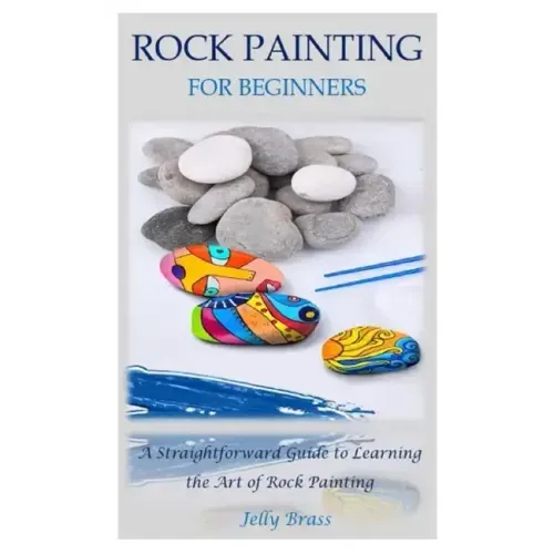 Rock Painting for Beginners: A Straightforward Guide to Learning the Art of Rock Painting