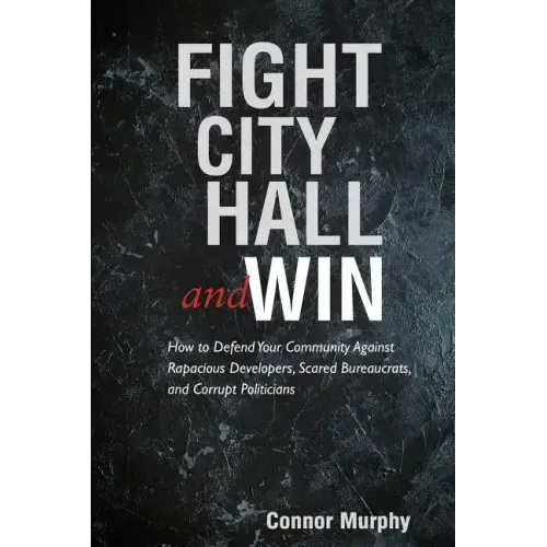 Fight City Hall and Win: How to Defend Your Community against Rapacious Developers, Scared Bureaucrats, and Corrupt Politicians