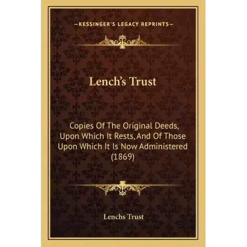 Lench's Trust: Copies Of The Original Deeds, Upon Which It Rests, And Of Those Upon Which It Is Now Administered (1869)