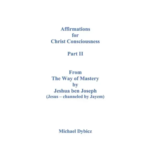 Affirmations for Christ Consciousness Part II From The Way of Mastery by Jeshua ben Joseph (Jesus - channeled by Jayem) Michael Dybicz
