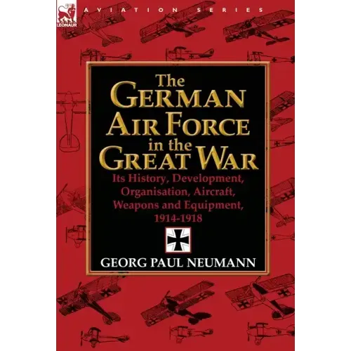 The German Air Force in the Great War: Its History, Development, Organisation, Aircraft, Weapons and Equipment, 1914-1918
