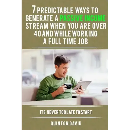 7 Predictable Ways to Generate a Passive Income Stream When You Are Over 40 and While Working a Full Time Job: It's Never Too Late to Start