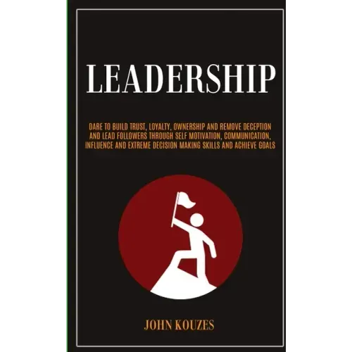 Leadership: Dare To Build Trust, Loyalty, Ownership And Remove Deception And Lead Followers Through Self Motivation, Communication