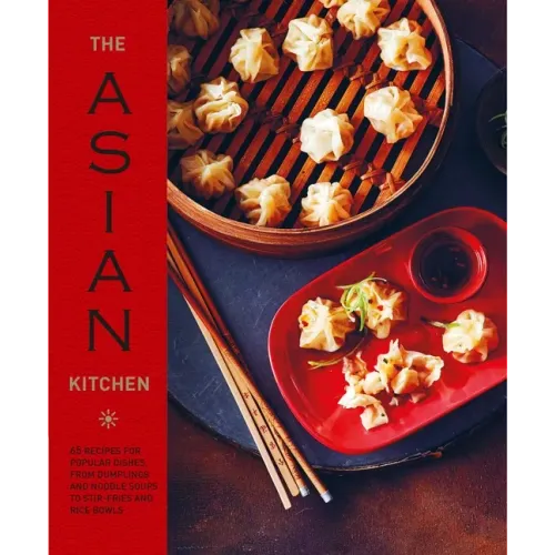 The Asian Kitchen: 65 Recipes for Popular Dishes, from Dumplings and Noodle Soups to Stir-Fries and Rice Bowls