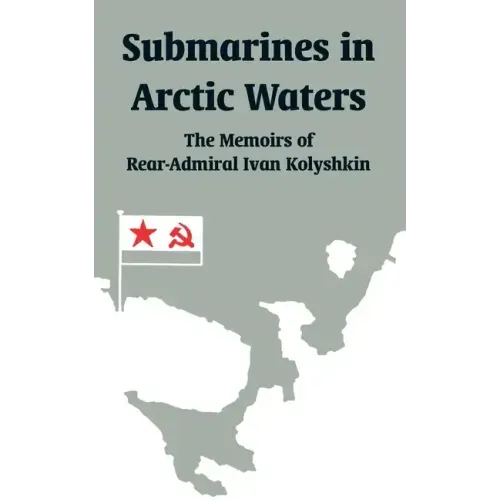Submarines in Arctic Waters: The Memoirs of Rear-Admiral Ivan Kolyshkin