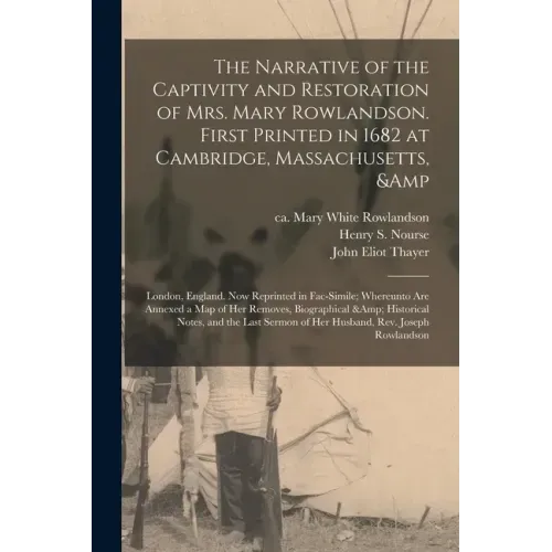 The Narrative of the Captivity and Restoration of Mrs. Mary Rowlandson. First Printed in 1682 at Cambridge, Massachusetts, & London, England. Now Repr