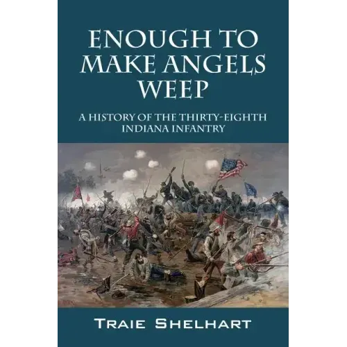 Enough to Make Angels Weep: A History of the Thirty-Eighth Indiana Infantry
