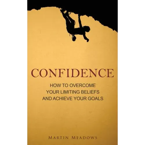 Confidence: How to Overcome Your Limiting Beliefs and Achieve Your Goals