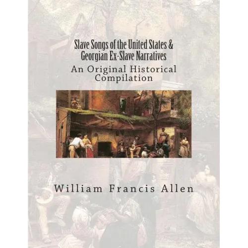 Slave Songs of the United States & Georgian Ex-Slave Narratives: An Original Historical Compilation