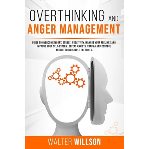 Overthinking and Anger Management: Guide to Overcome Worry, Stress, Negativity. Manage Your Feelings and Improve Your Self-Esteem. Defeat Anxiety, Tra