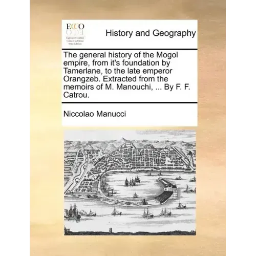 The General History of the Mogol Empire, from It's Foundation by Tamerlane, to the Late Emperor Orangzeb. Extracted from the Memoirs of M. Manouchi, .