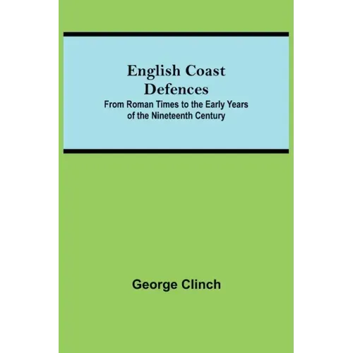 English Coast Defences; From Roman Times To The Early Years Of The Nineteenth Century