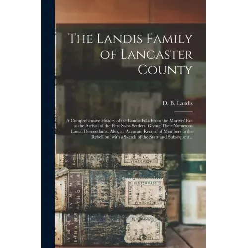 The Landis Family of Lancaster County: a Comprehensive History of the Landis Folk From the Martyrs' Era to the Arrival of the First Swiss Settlers, Gi