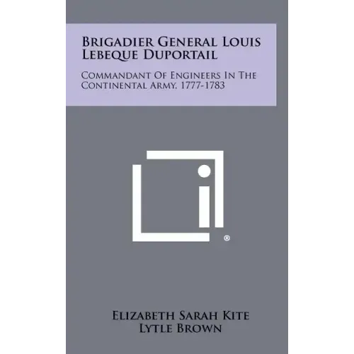Brigadier General Louis Lebeque Duportail: Commandant of Engineers in the Continental Army, 1777-1783