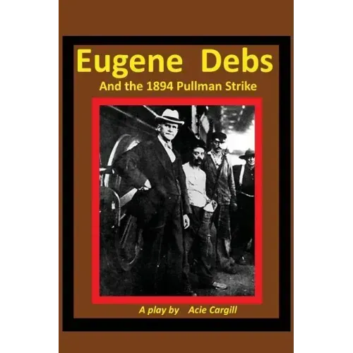 Eugene Debs and the 1894 Pullman Strike: A Play