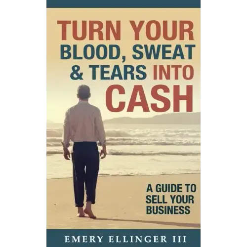 Turn Your Blood, Sweat & Tears Into Cash: A Guide To Sell Your Business