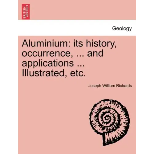 Aluminium: Its History, Occurrence, ... and Applications ... Illustrated, Etc.