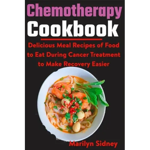 Chemotherapy Cookbook: Delicious Meal Recipes of Food to Eat During Cancer Treatment to Make Recovery Easier