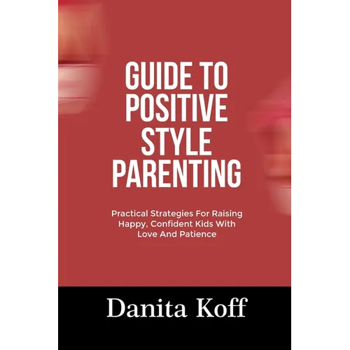 Guide to Positive Style Parenting: Practical Strategies For Raising Happy, Confident Kids With Love And Patience