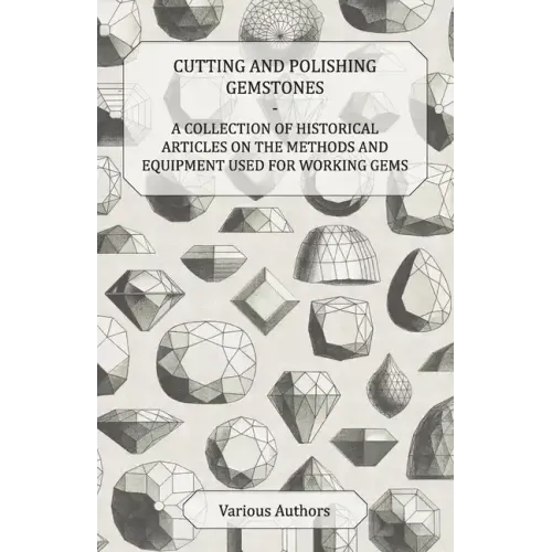 Cutting and Polishing Gemstones - A Collection of Historical Articles on the Methods and Equipment Used for Working Gems