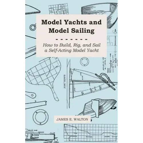 Model Yachts and Model Sailing - How to Build, Rig, and Sail a Self-Acting Model Yacht