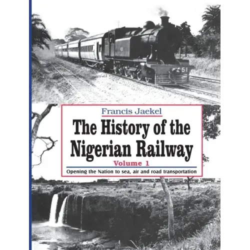 The History of the Nigerian Railway. Vol 1: Opening the Nation to Sea and Road Transportation
