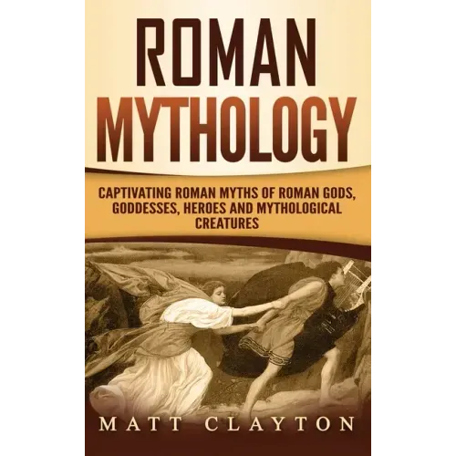 Roman Mythology: Captivating Roman Myths of Roman Gods, Goddesses, Heroes and Mythological Creatures