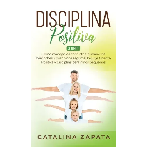 Disciplina Positiva: 2 en 1: Cómo manejar los conflictos, eliminar los berrinches y criar niños seguros: Incluye Crianza Positiva y Discipl
