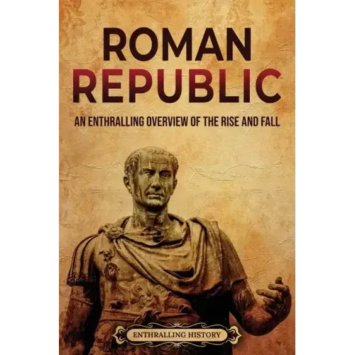 Roman Republic: An Enthralling Overview of the Rise and Fall
