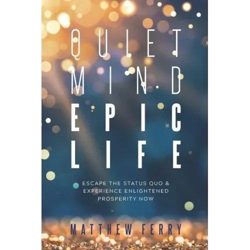 Quiet Mind Epic Life: Escape The Status Quo & Experience Enlightened Prosperity Now