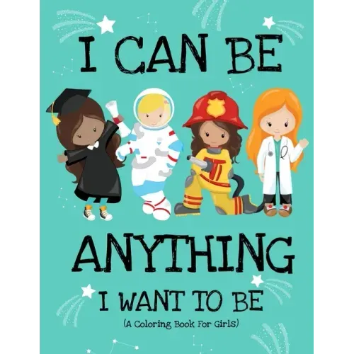 I Can Be Anything I Want To Be (A Coloring Book For Girls): Inspirational Careers Coloring Book for Girls Ages 4-8 (Girls Can Do Anything Book-Girl Po