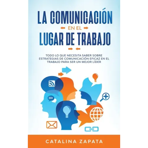 La Comunicación En El Lugar De Trabajo: Todo Lo Que Necesita Saber Sobre Estrategias De Comunicación Eficaz En El Trabajo Para Ser Un Mejor Líder