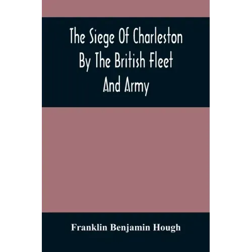 The Siege Of Charleston By The British Fleet And Army, Under The Command Of Admiral Arbuthnot And Sir Henry Clinton, Which Terminated With The Surrend