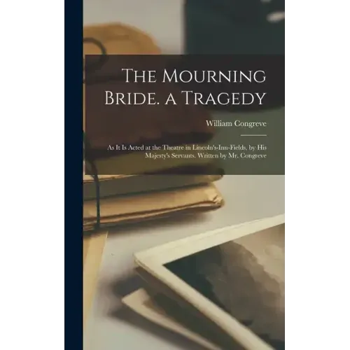 The Mourning Bride. a Tragedy: As It Is Acted at the Theatre in Lincoln's-Inn-Fields, by His Majesty's Servants. Written by Mr. Congreve
