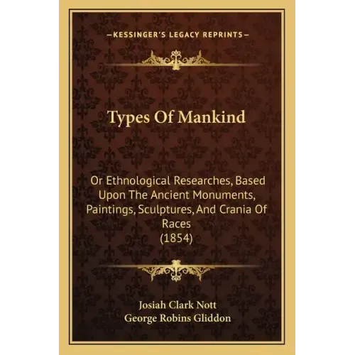 Types Of Mankind: Or Ethnological Researches, Based Upon The Ancient Monuments, Paintings, Sculptures, And Crania Of Races (1854)
