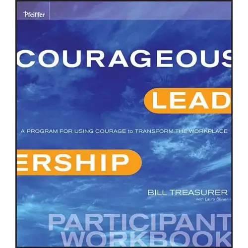 Courageous Leadership: A Program for Using Courage to Transform the Workplace Participant Workbook