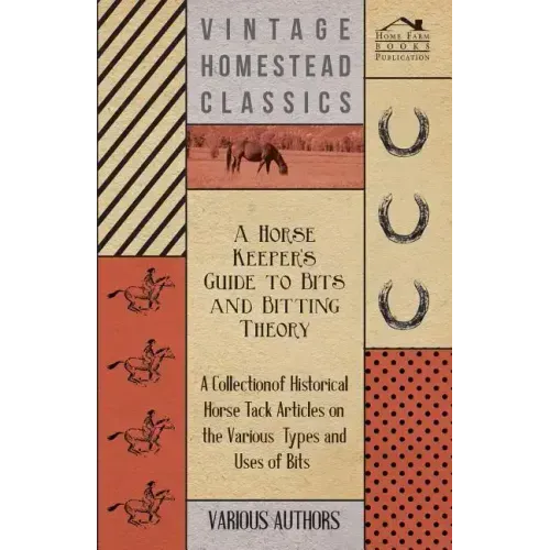 A Horse Keeper's Guide to Bits and Bitting Theory - A Collection of Historical Horse Tack Articles on the Various Types and Uses of Bits
