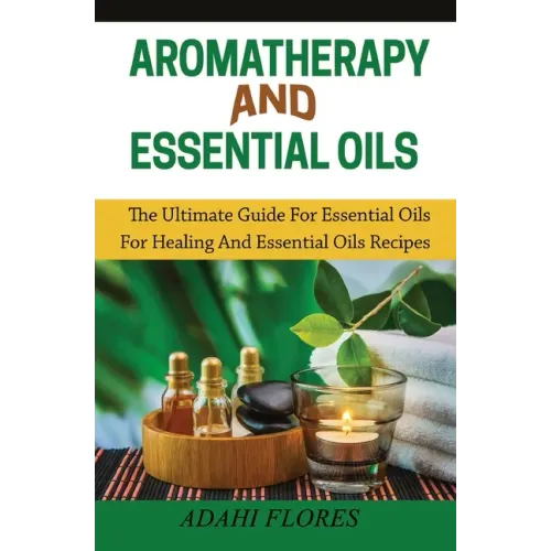 Aromatherapy and Essential Oils: The Ultimate Guide to Essential Oils for Healing and Essential Oils Recipes