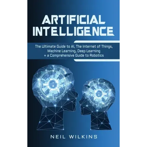 Artificial Intelligence: The Ultimate Guide to AI, The Internet of Things, Machine Learning, Deep Learning + a Comprehensive Guide to Robotics