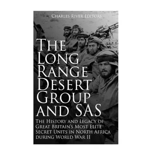 The Long Range Desert Group and SAS: The History and Legacy of Great Britain's Most Elite Secret Units in North Africa during World War II