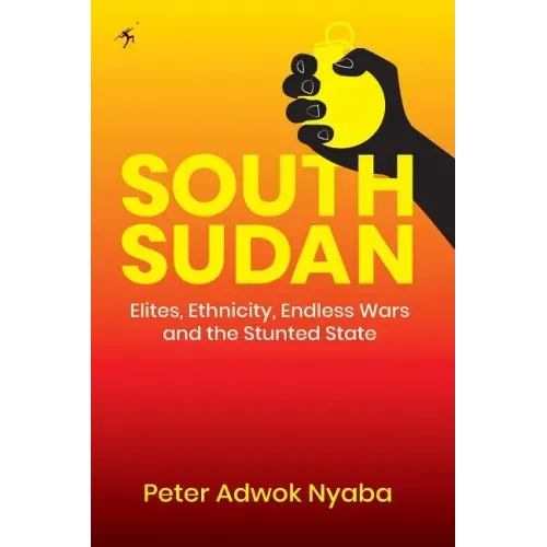 South Sudan: Elites, Ethnicity, Endless Wars and the Stunted State